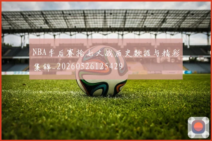 NBA季后赛抢七大战历史数据与精彩集锦_20260526125429