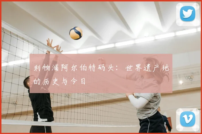 利物浦阿尔伯特码头：世界遗产地的历史与今日