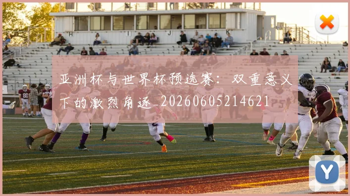 亚洲杯与世界杯预选赛：双重意义下的激烈角逐_20260605214621