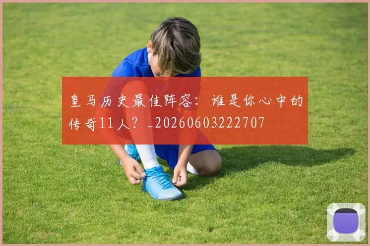 皇马历史最佳阵容：谁是你心中的传奇11人？_20260603222707