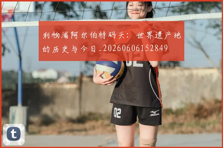 利物浦阿尔伯特码头：世界遗产地的历史与今日_20260606152849