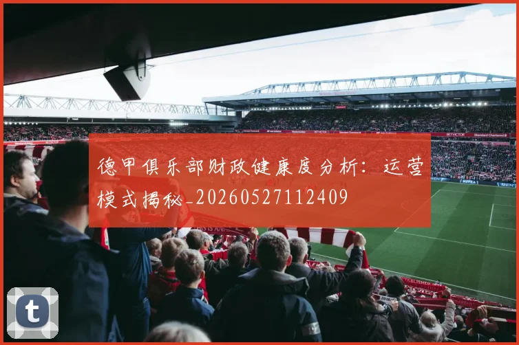 德甲俱乐部财政健康度分析：运营模式揭秘_20260527112409