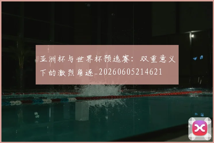 亚洲杯与世界杯预选赛：双重意义下的激烈角逐_20260605214621