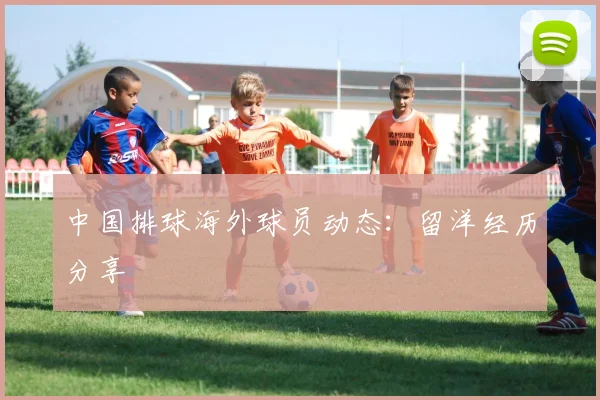 中国排球海外球员动态：留洋经历分享