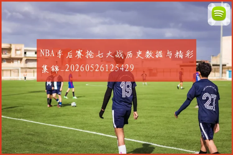 NBA季后赛抢七大战历史数据与精彩集锦_20260526125429