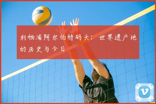 利物浦阿尔伯特码头：世界遗产地的历史与今日