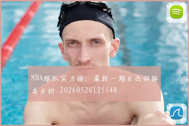 NBA球队实力榜：最新一期东西部排名分析_20260526125548