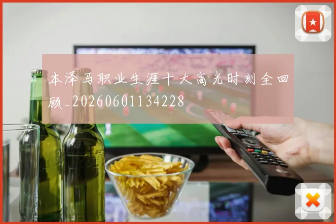 本泽马职业生涯十大高光时刻全回顾_20260601134228